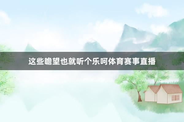 这些瞻望也就听个乐呵体育赛事直播