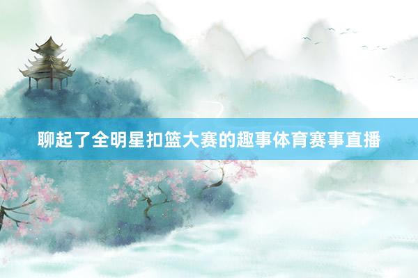 聊起了全明星扣篮大赛的趣事体育赛事直播