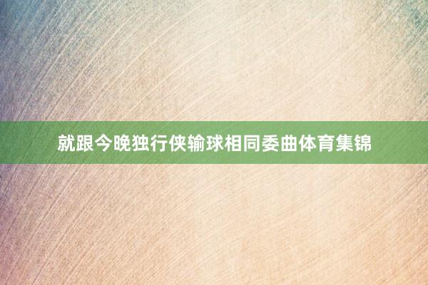 就跟今晚独行侠输球相同委曲体育集锦