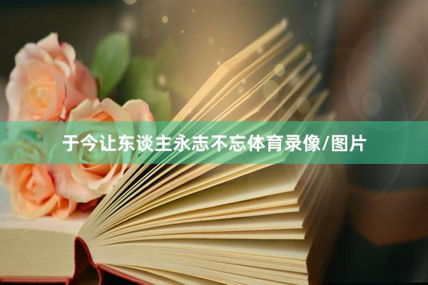 于今让东谈主永志不忘体育录像/图片