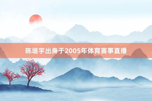 陈垣宇出身于2005年体育赛事直播