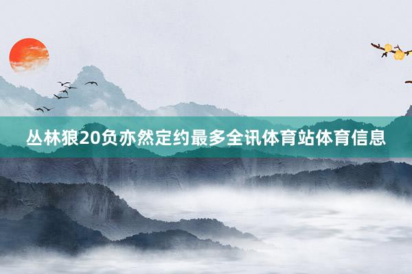 丛林狼20负亦然定约最多全讯体育站体育信息