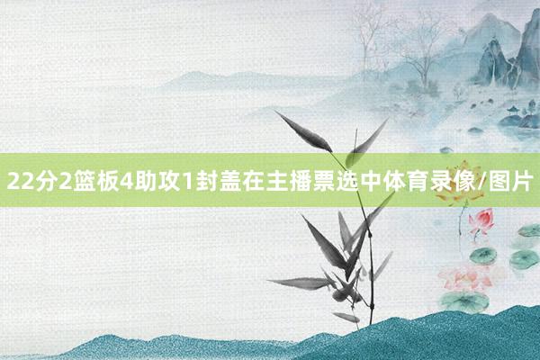 22分2篮板4助攻1封盖在主播票选中体育录像/图片