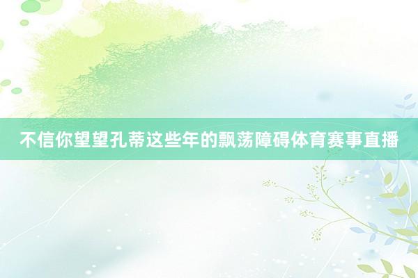 不信你望望孔蒂这些年的飘荡障碍体育赛事直播