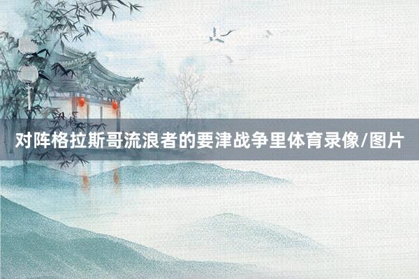 对阵格拉斯哥流浪者的要津战争里体育录像/图片