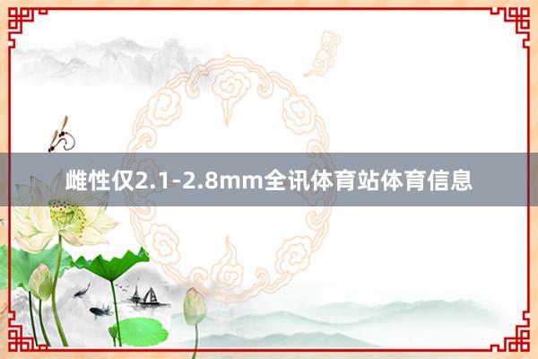 雌性仅2.1-2.8mm全讯体育站体育信息