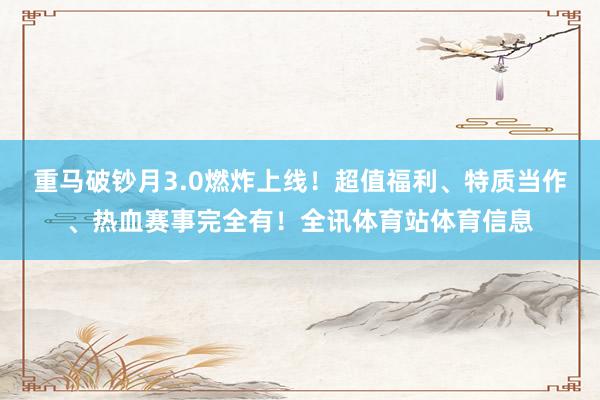 重马破钞月3.0燃炸上线！超值福利、特质当作、热血赛事完全有！全讯体育站体育信息