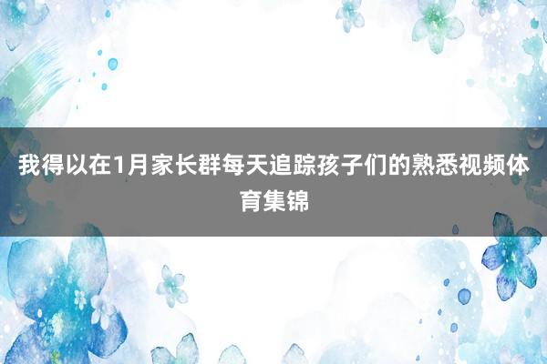我得以在1月家长群每天追踪孩子们的熟悉视频体育集锦