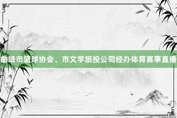 曲靖市篮球协会、市文学旅投公司经办体育赛事直播