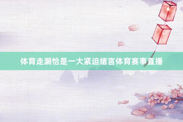 体育走漏恰是一大紧迫绪言体育赛事直播
