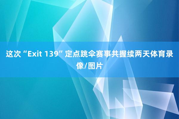 这次“Exit 139”定点跳伞赛事共握续两天体育录像/图片