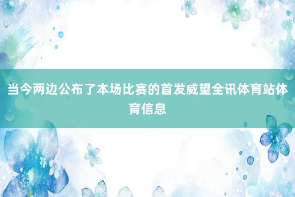 当今两边公布了本场比赛的首发威望全讯体育站体育信息