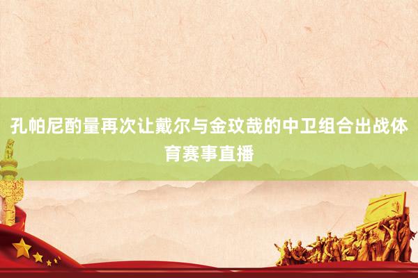 孔帕尼酌量再次让戴尔与金玟哉的中卫组合出战体育赛事直播