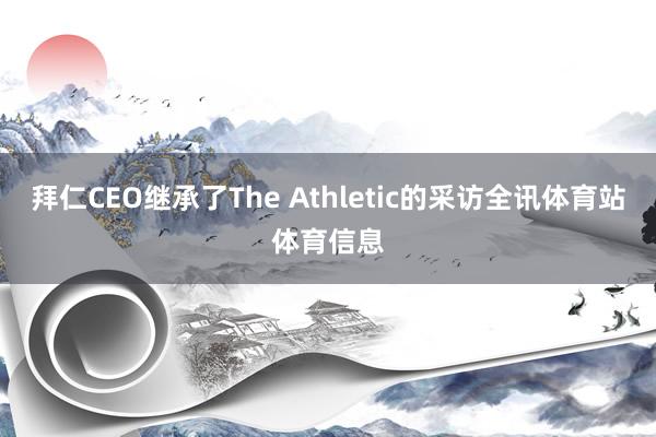 拜仁CEO继承了The Athletic的采访全讯体育站体育信息