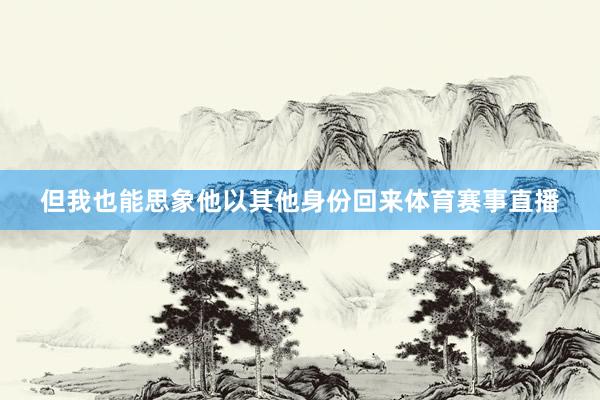 但我也能思象他以其他身份回来体育赛事直播