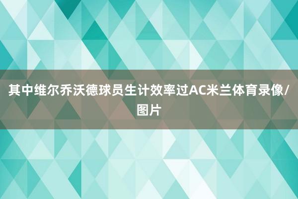 其中维尔乔沃德球员生计效率过AC米兰体育录像/图片