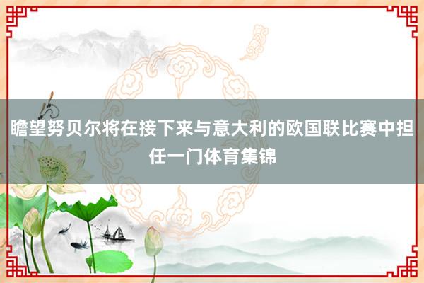 瞻望努贝尔将在接下来与意大利的欧国联比赛中担任一门体育集锦