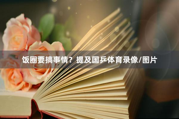 饭圈要搞事情？提及国乒体育录像/图片