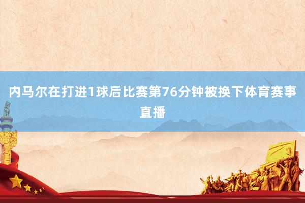 内马尔在打进1球后比赛第76分钟被换下体育赛事直播