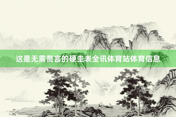 这是无需赘言的硬圭表全讯体育站体育信息
