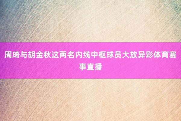 周琦与胡金秋这两名内线中枢球员大放异彩体育赛事直播