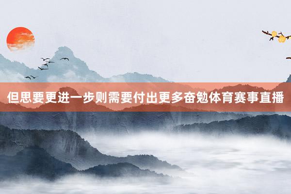 但思要更进一步则需要付出更多奋勉体育赛事直播