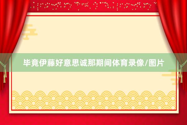 毕竟伊藤好意思诚那期间体育录像/图片