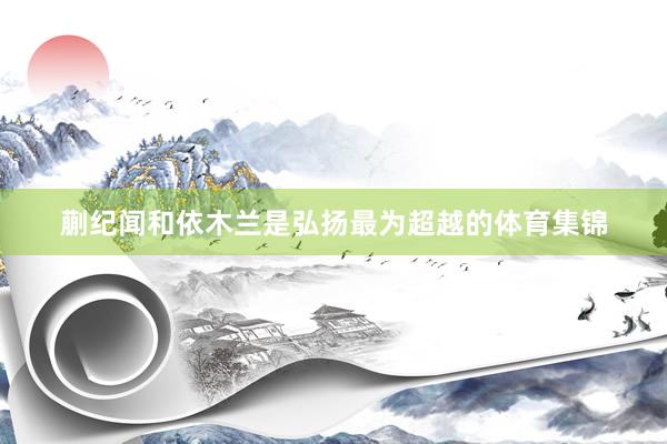 蒯纪闻和依木兰是弘扬最为超越的体育集锦