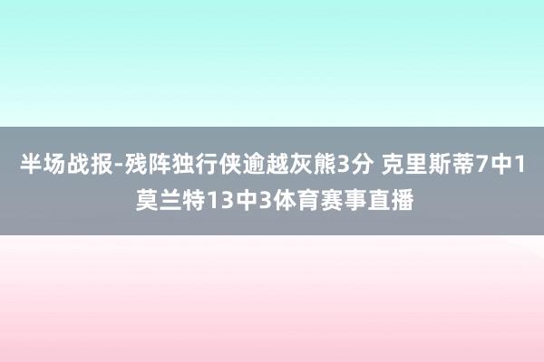 半场战报-残阵独行侠逾越灰熊3分 克里斯蒂7中1 莫兰特13中3体育赛事直播