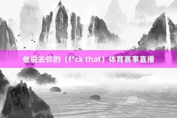 他说去你的（f*ck that）体育赛事直播