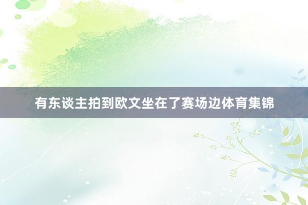 有东谈主拍到欧文坐在了赛场边体育集锦