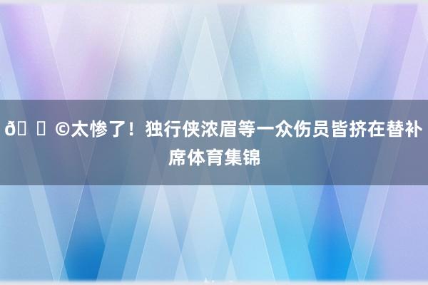😩太惨了！独行侠浓眉等一众伤员皆挤在替补席体育集锦
