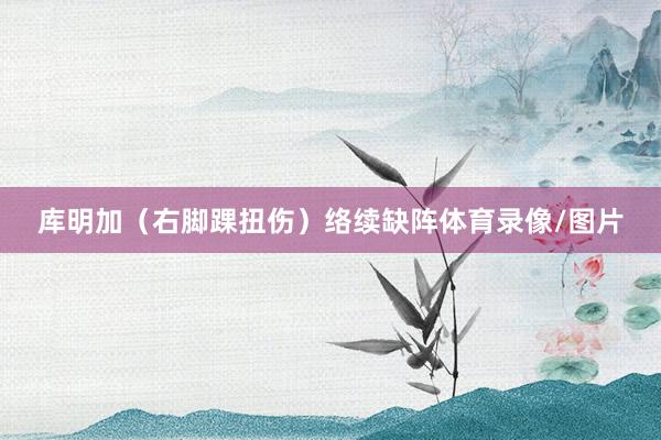 库明加（右脚踝扭伤）络续缺阵体育录像/图片
