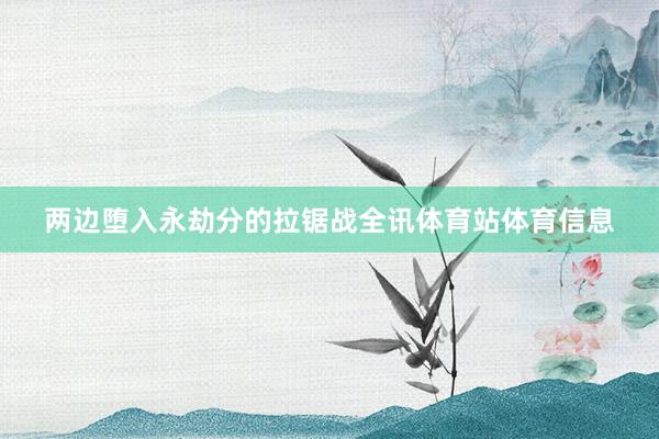 两边堕入永劫分的拉锯战全讯体育站体育信息