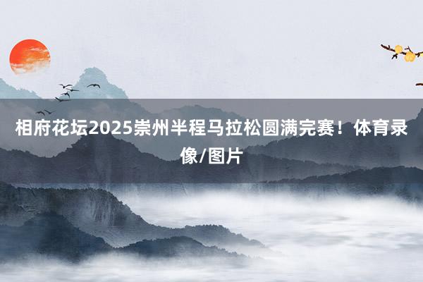 相府花坛2025崇州半程马拉松圆满完赛！体育录像/图片