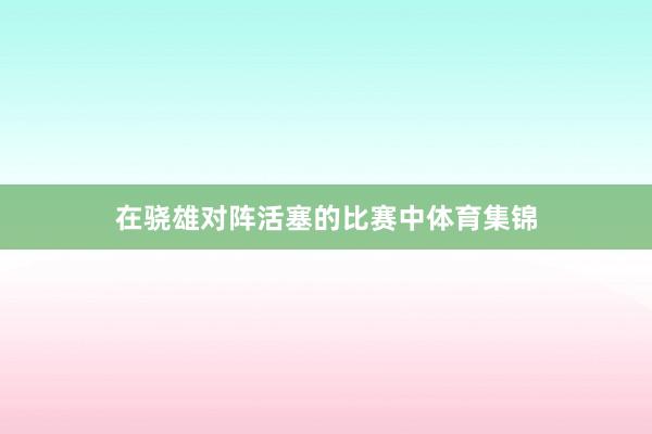 在骁雄对阵活塞的比赛中体育集锦