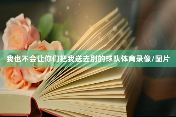 我也不会让你们把我送去别的球队体育录像/图片