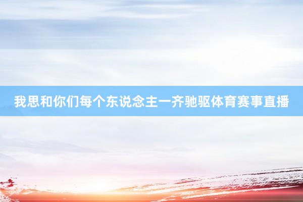 我思和你们每个东说念主一齐驰驱体育赛事直播