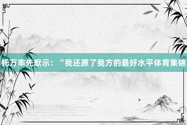 托万率先默示：“我还原了我方的最好水平体育集锦