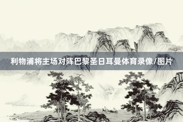 利物浦将主场对阵巴黎圣日耳曼体育录像/图片